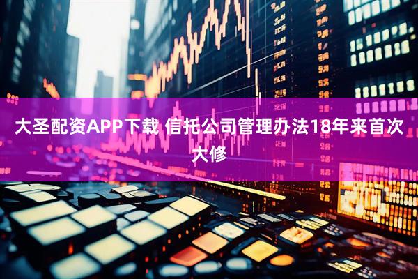 大圣配资APP下载 信托公司管理办法18年来首次大修