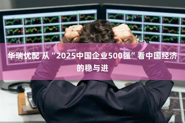华瑞优配 从“2025中国企业500强”看中国经济的稳与进