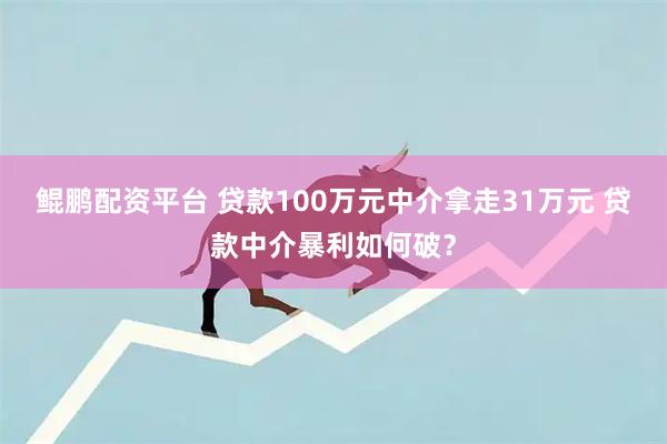 鲲鹏配资平台 贷款100万元中介拿走31万元 贷款中介暴利如何破？