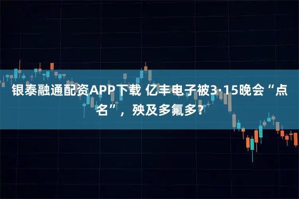 银泰融通配资APP下载 亿丰电子被3·15晚会“点名”，殃及多氟多？