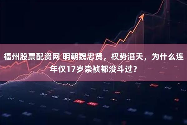 福州股票配资网 明朝魏忠贤，权势滔天，为什么连年仅17岁崇祯都没斗过？