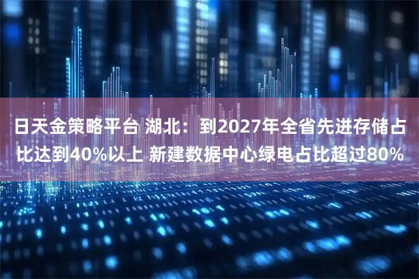 日天金策略平台 湖北：到2027年全省先进存储占比达到40%以上 新建数据中心绿电占比超过80%