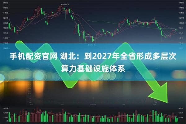 手机配资官网 湖北：到2027年全省形成多层次算力基础设施体系