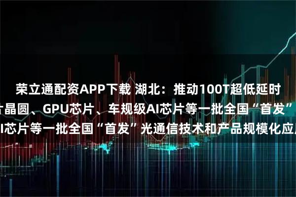 荣立通配资APP下载 湖北：推动100T超低延时“空芯光纤”、8英寸芯片晶圆、GPU芯片、车规级AI芯片等一批全国“首发”光通信技术和产品规模化应用