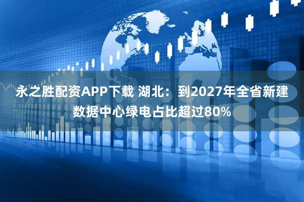 永之胜配资APP下载 湖北：到2027年全省新建数据中心绿电占比超过80%