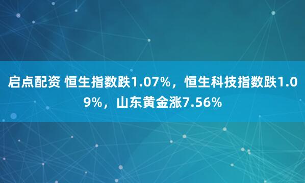 启点配资 恒生指数跌1.07%，恒生科技指数跌1.09%，山东黄金涨7.56%