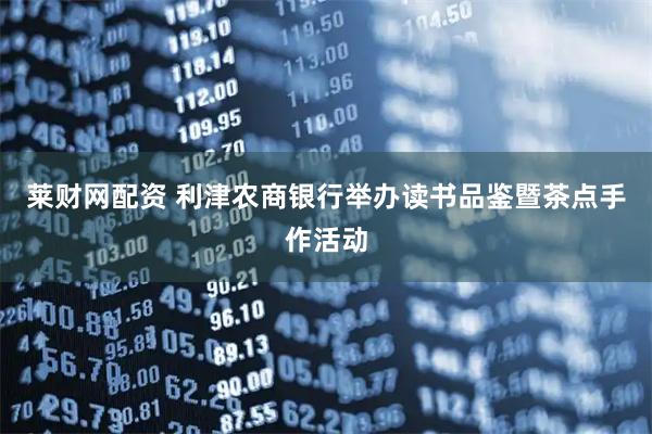 莱财网配资 利津农商银行举办读书品鉴暨茶点手作活动