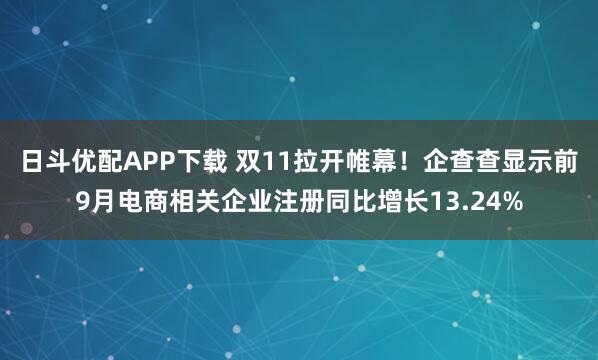 日斗优配APP下载 双11拉开帷幕！企查查显示前9月电商相关企业注册同比增长13.24%