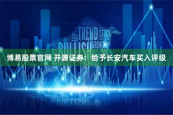 博易股票官网 开源证券：给予长安汽车买入评级