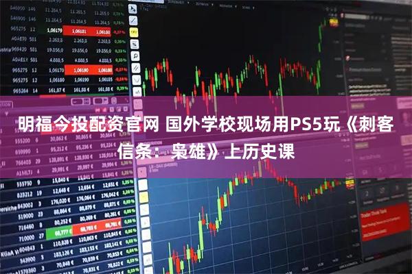 明福今投配资官网 国外学校现场用PS5玩《刺客信条：枭雄》上历史课