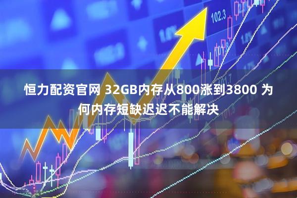 恒力配资官网 32GB内存从800涨到3800 为何内存短缺迟迟不能解决