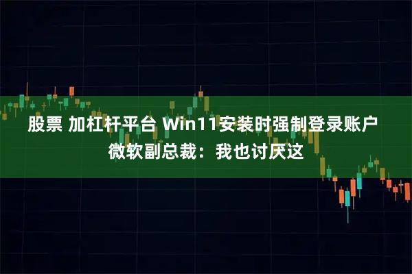 股票 加杠杆平台 Win11安装时强制登录账户 微软副总裁：我也讨厌这