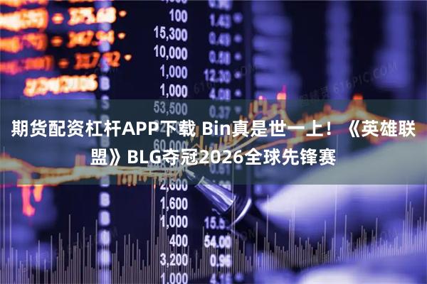 期货配资杠杆APP下载 Bin真是世一上！《英雄联盟》BLG夺冠2026全球先锋赛