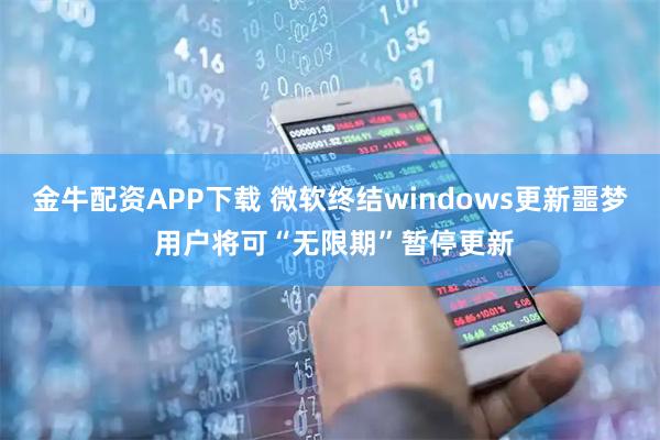 金牛配资APP下载 微软终结windows更新噩梦 用户将可“无限期”暂停更新