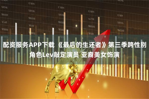 配资服务APP下载 《最后的生还者》第三季跨性别角色Lev敲定演员 亚裔美女饰演