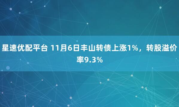 星速优配平台 11月6日丰山转债上涨1%，转股溢价率9.3%