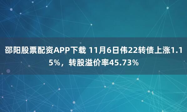 邵阳股票配资APP下载 11月6日伟22转债上涨1.15%，转股溢价率45.73%