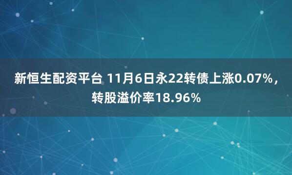 新恒生配资平台 11月6日永22转债上涨0.07%，转股溢价率18.96%
