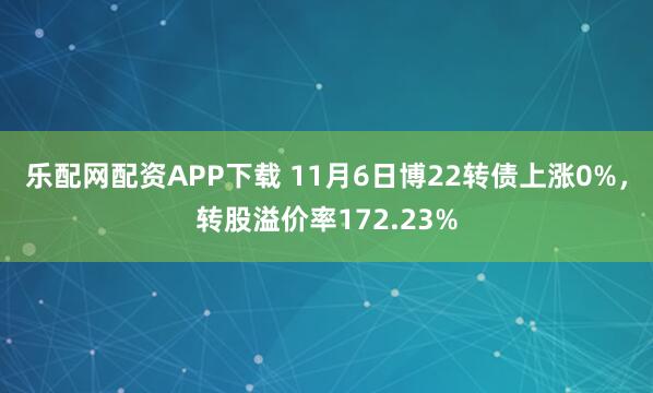 乐配网配资APP下载 11月6日博22转债上涨0%，转股溢价率172.23%