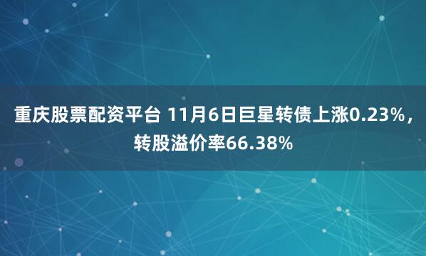 重庆股票配资平台 11月6日巨星转债上涨0.23%，转股溢价率66.38%