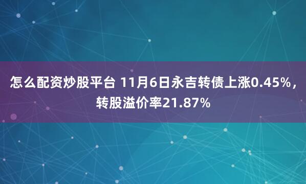 怎么配资炒股平台 11月6日永吉转债上涨0.45%，转股溢价率21.87%