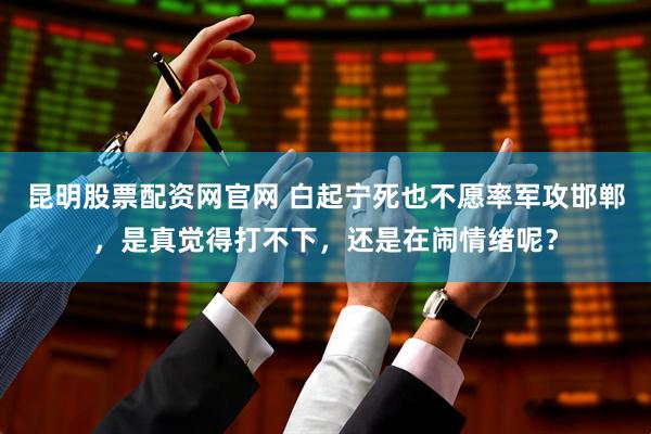 昆明股票配资网官网 白起宁死也不愿率军攻邯郸，是真觉得打不下，还是在闹情绪呢？