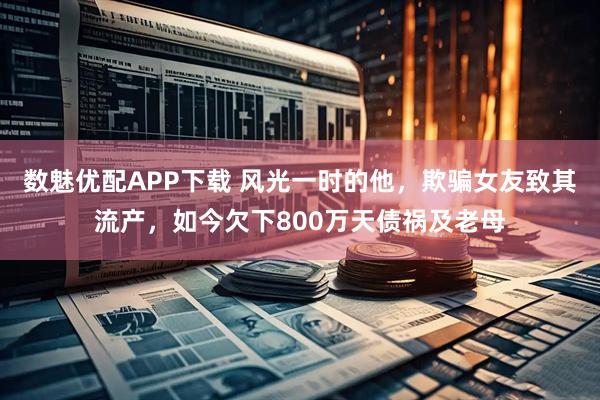 数魅优配APP下载 风光一时的他，欺骗女友致其流产，如今欠下800万天债祸及老母