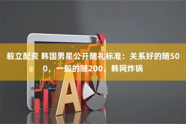 毅立配资 韩国男星公开随礼标准：关系好的随500，一般的随200，韩网炸锅