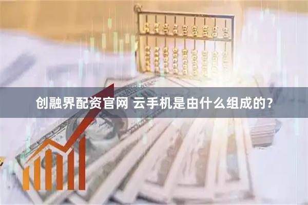 创融界配资官网 云手机是由什么组成的？
