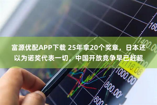 富源优配APP下载 25年拿20个奖章，日本还以为诺奖代表一切，中国开放竞争早已赶超