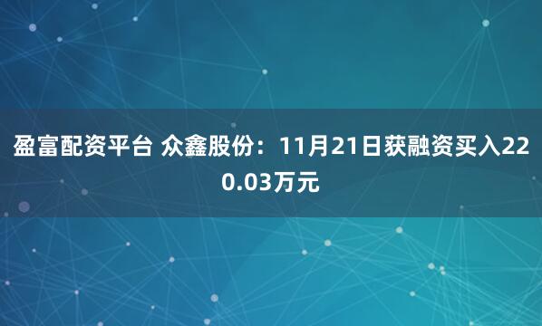 盈富配资平台 众鑫股份：11月21日获融资买入220.03万元