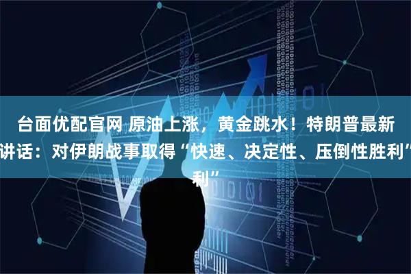 台面优配官网 原油上涨，黄金跳水！特朗普最新讲话：对伊朗战事取得“快速、决定性、压倒性胜利”