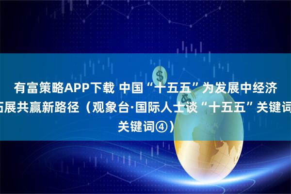 有富策略APP下载 中国“十五五”为发展中经济体拓展共赢新路径（观象台·国际人士谈“十五五”关键词④）