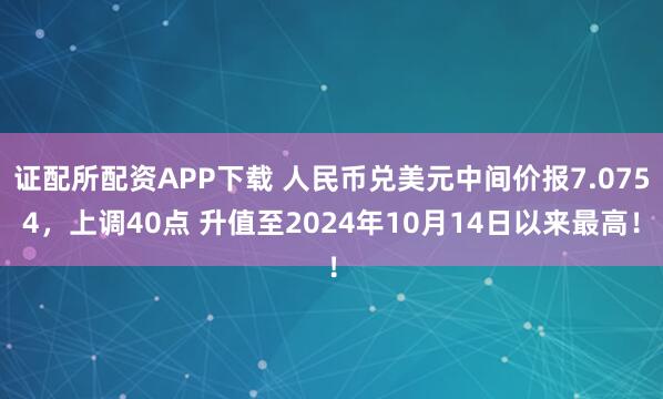 证配所配资APP下载 人民币兑美元中间价报7.0754,上调40点 升值至2024年10月14日以来最高!
