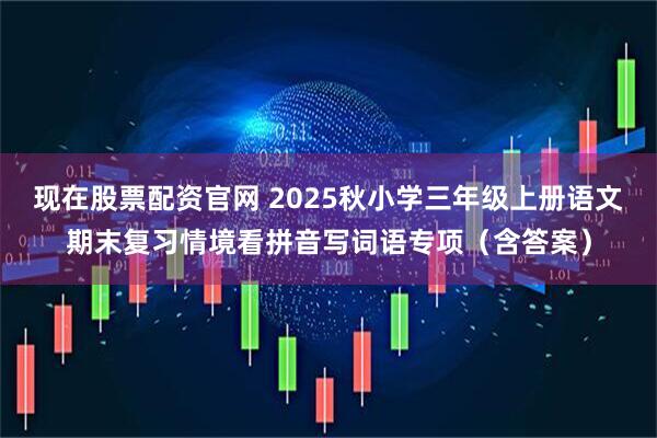 现在股票配资官网 2025秋小学三年级上册语文期末复习情境看拼音写词语专项(含答案)