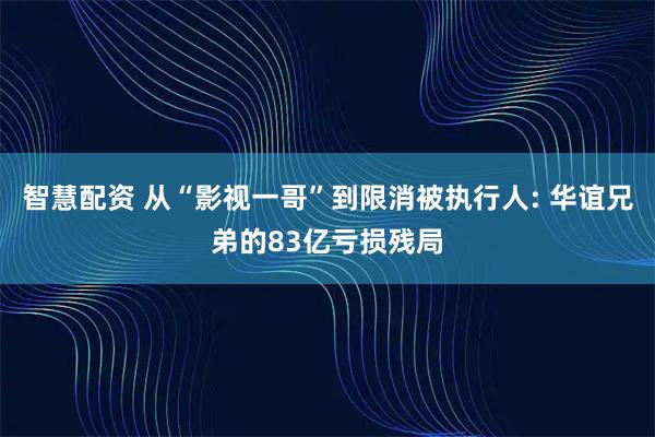 智慧配资 从“影视一哥”到限消被执行人: 华谊兄弟的83亿亏损残局
