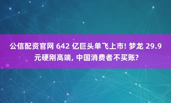 公信配资官网 642 亿巨头单飞上市! 梦龙 29.9 元硬刚高端, 中国消费者不买账?