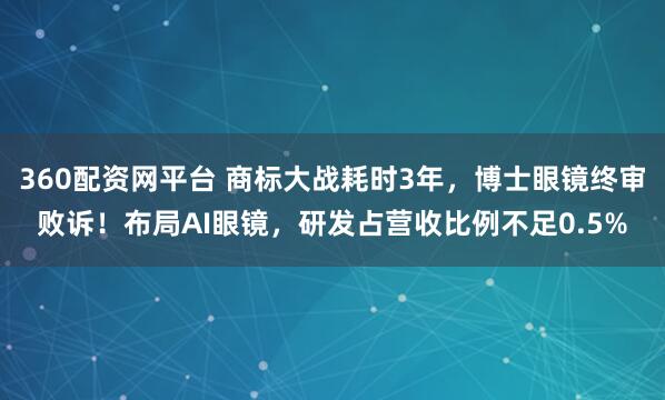 360配资网平台 商标大战耗时3年，博士眼镜终审败诉！布局AI眼镜，研发占营收比例不足0.5%