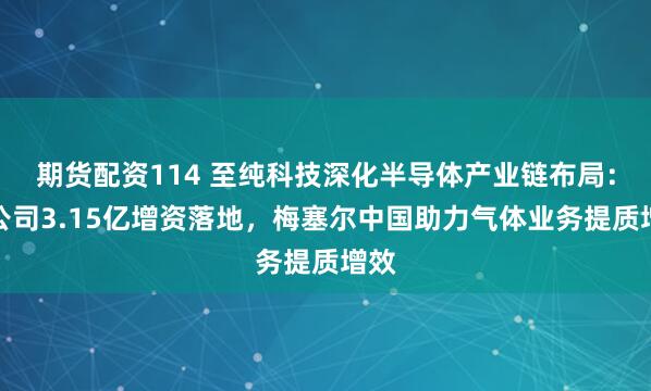 期货配资114 至纯科技深化半导体产业链布局：子公司3.15亿增资落地，梅塞尔中国助力气体业务提质增效
