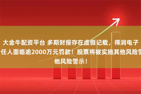 大金牛配资平台 多期财报存在虚假记载，得润电子及责任人面临逾2000万元罚款！股票将被实施其他风险警示！