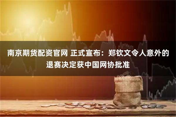 南京期货配资官网 正式宣布：郑钦文令人意外的退赛决定获中国网协批准
