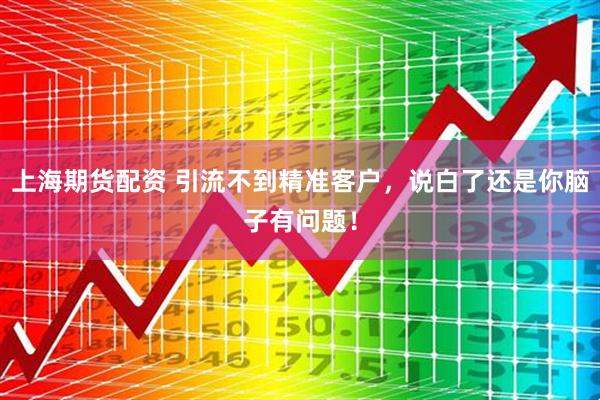 上海期货配资 引流不到精准客户，说白了还是你脑子有问题！