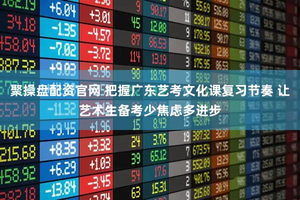 聚操盘配资官网 把握广东艺考文化课复习节奏 让艺术生备考少焦虑多进步