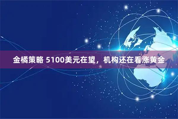 金橘策略 5100美元在望，机构还在看涨黄金
