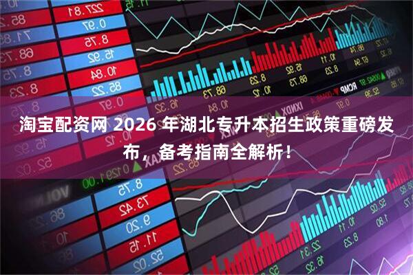 淘宝配资网 2026 年湖北专升本招生政策重磅发布，备考指南全解析！