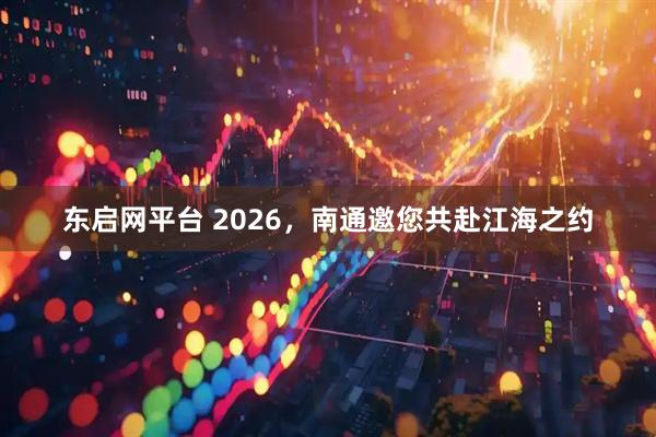 东启网平台 2026，南通邀您共赴江海之约