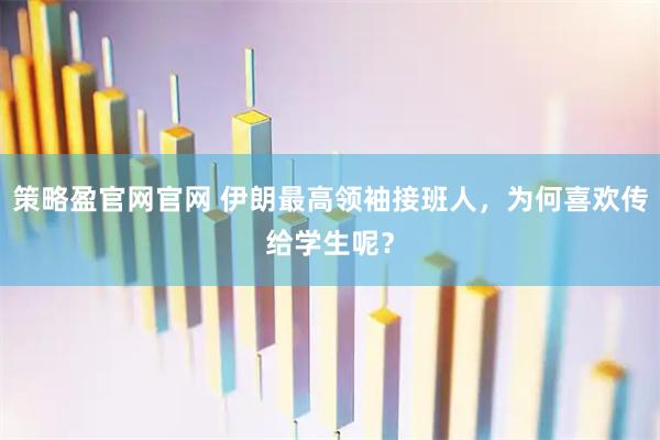 策略盈官网官网 伊朗最高领袖接班人，为何喜欢传给学生呢？