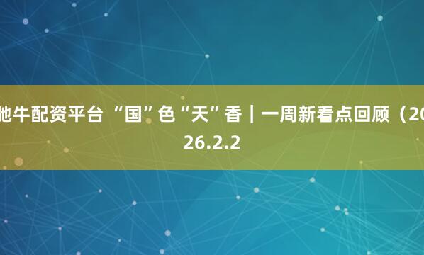 驰牛配资平台 “国”色“天”香｜一周新看点回顾（2026.2.2