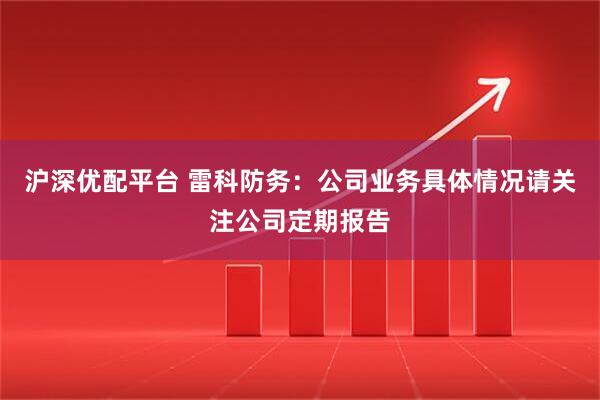 沪深优配平台 雷科防务：公司业务具体情况请关注公司定期报告
