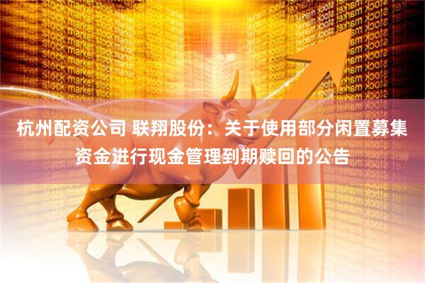 杭州配资公司 联翔股份：关于使用部分闲置募集资金进行现金管理到期赎回的公告